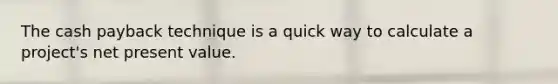 The cash payback technique is a quick way to calculate a project's net present value.