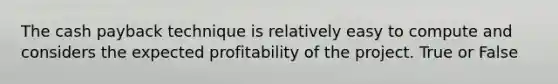 The cash payback technique is relatively easy to compute and considers the expected profitability of the project. True or False