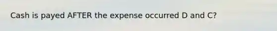 Cash is payed AFTER the expense occurred D and C?