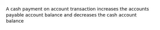 A cash payment on account transaction increases the accounts payable account balance and decreases the cash account balance