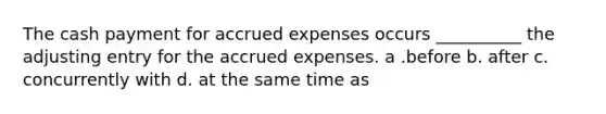 The cash payment for accrued expenses occurs __________ the adjusting entry for the accrued expenses. a .before b. after c. concurrently with d. at the same time as