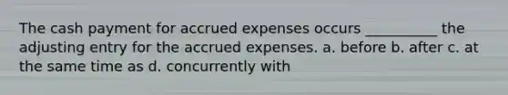 The cash payment for accrued expenses occurs __________ the adjusting entry for the accrued expenses. a. before b. after c. at the same time as d. concurrently with