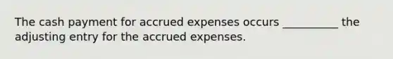 The cash payment for accrued expenses occurs __________ the adjusting entry for the accrued expenses.