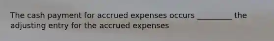 The cash payment for accrued expenses occurs _________ the adjusting entry for the accrued expenses