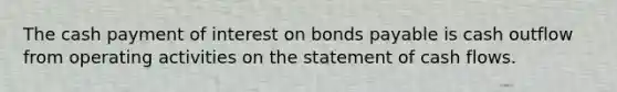 The cash payment of interest on <a href='https://www.questionai.com/knowledge/kvHJpN4vyZ-bonds-payable' class='anchor-knowledge'>bonds payable</a> is cash outflow from operating activities on the statement of cash flows.