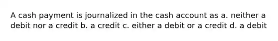 A cash payment is journalized in the cash account as a. neither a debit nor a credit b. a credit c. either a debit or a credit d. a debit