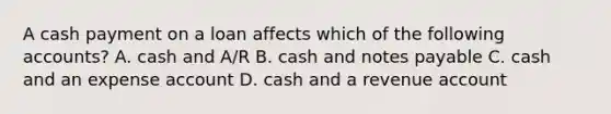 A cash payment on a loan affects which of the following accounts? A. cash and A/R B. cash and notes payable C. cash and an expense account D. cash and a revenue account