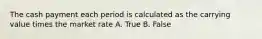 The cash payment each period is calculated as the carrying value times the market rate A. True B. False