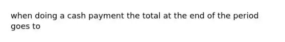 when doing a cash payment the total at the end of the period goes to