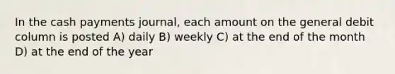 In the cash payments journal, each amount on the general debit column is posted A) daily B) weekly C) at the end of the month D) at the end of the year