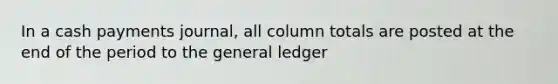 In a cash payments journal, all column totals are posted at the end of the period to <a href='https://www.questionai.com/knowledge/kdxbifuCZE-the-general-ledger' class='anchor-knowledge'>the general ledger</a>