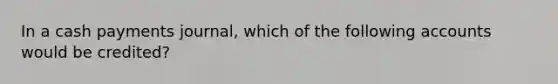 In a cash payments journal, which of the following accounts would be credited?