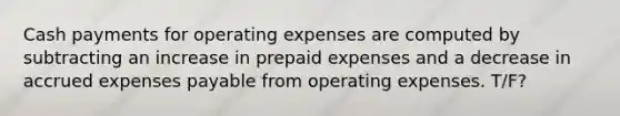 Cash payments for operating expenses are computed by subtracting an increase in prepaid expenses and a decrease in accrued expenses payable from operating expenses. T/F?