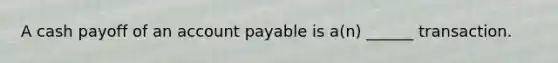 A cash payoff of an account payable is a(n) ______ transaction.