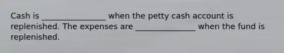 Cash is ________________ when the petty cash account is replenished. The expenses are _______________ when the fund is replenished.