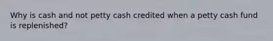 Why is cash and not petty cash credited when a petty cash fund is replenished?