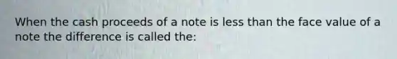 When the cash proceeds of a note is less than the face value of a note the difference is called the: