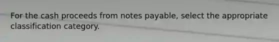 For the cash proceeds from notes payable, select the appropriate classification category.