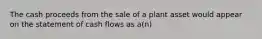 The cash proceeds from the sale of a plant asset would appear on the statement of cash flows as​ a(n)