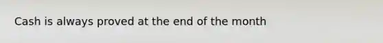 Cash is always proved at the end of the month