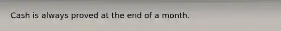 Cash is always proved at the end of a month.