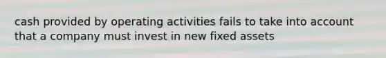 cash provided by operating activities fails to take into account that a company must invest in new fixed assets