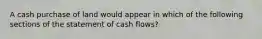 A cash purchase of land would appear in which of the following sections of the statement of cash flows?