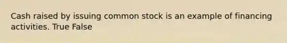 Cash raised by issuing common stock is an example of financing activities. True False