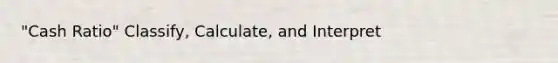 "Cash Ratio" Classify, Calculate, and Interpret