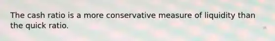 The cash ratio is a more conservative measure of liquidity than the quick ratio.