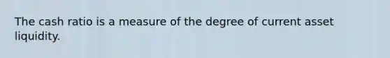 The cash ratio is a measure of the degree of current asset liquidity.