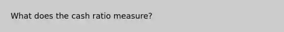 What does the cash ratio measure?