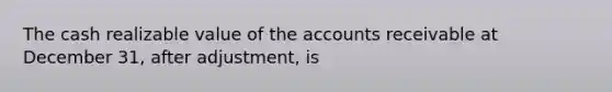 The cash realizable value of the accounts receivable at December 31, after adjustment, is