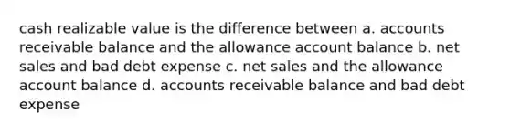 cash realizable value is the difference between a. accounts receivable balance and the allowance account balance b. net sales and bad debt expense c. net sales and the allowance account balance d. accounts receivable balance and bad debt expense