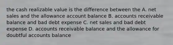 the cash realizable value is the difference between the A. net sales and the allowance account balance B. accounts receivable balance and bad debt expense C. net sales and bad debt expense D. accounts receivable balance and the allowance for doubtful accounts balance