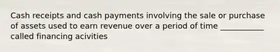 Cash receipts and cash payments involving the sale or purchase of assets used to earn revenue over a period of time ___________ called financing acivities