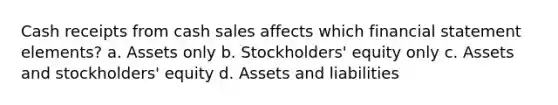 Cash receipts from cash sales affects which financial statement elements? a. Assets only b. Stockholders' equity only c. Assets and stockholders' equity d. Assets and liabilities