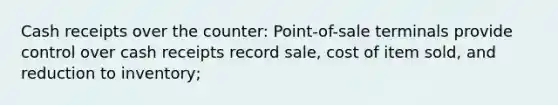 Cash receipts over the counter: Point-of-sale terminals provide control over cash receipts record sale, cost of item sold, and reduction to inventory;