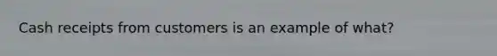 Cash receipts from customers is an example of what?