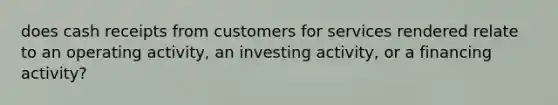 does cash receipts from customers for services rendered relate to an operating activity, an investing activity, or a financing activity?