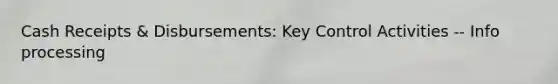 Cash Receipts & Disbursements: Key Control Activities -- Info processing