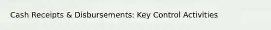 Cash Receipts & Disbursements: Key Control Activities