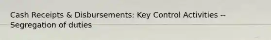 Cash Receipts & Disbursements: Key Control Activities -- Segregation of duties