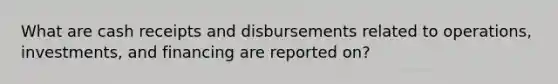 What are cash receipts and disbursements related to operations, investments, and financing are reported on?