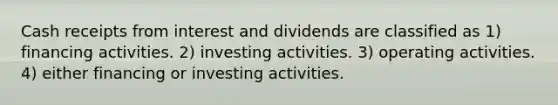 Cash receipts from interest and dividends are classified as 1) financing activities. 2) investing activities. 3) operating activities. 4) either financing or investing activities.