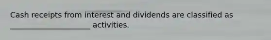 Cash receipts from interest and dividends are classified as _____________________ activities.