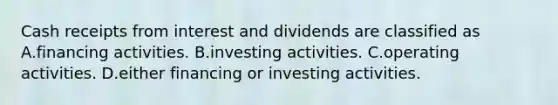 Cash receipts from interest and dividends are classified as A.financing activities. B.investing activities. C.operating activities. D.either financing or investing activities.