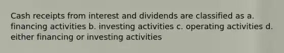 Cash receipts from interest and dividends are classified as a. financing activities b. investing activities c. operating activities d. either financing or investing activities