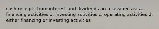 cash receipts from interest and dividends are classified as: a. financing activities b. investing activities c. operating activities d. either financing or investing activities