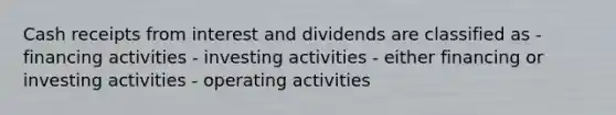 Cash receipts from interest and dividends are classified as - financing activities - investing activities - either financing or investing activities - operating activities